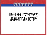 池州会计实操报考条件和时间解析