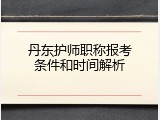 丹东护师职称报考条件和时间解析