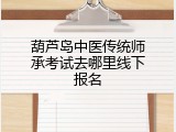 葫芦岛中医传统师承考试去哪里线下报名