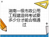 湖南一级市政公用工程建造师考试要多少分才能合格通过