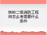 铁岭二级消防工程师怎么考需要什么条件