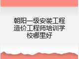 朝阳一级安装工程造价工程师培训学校哪里好