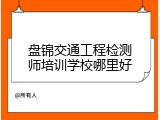 盘锦交通工程检测师培训学校哪里好
