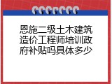 恩施二级土木建筑造价工程师培训政府补贴吗具体多少