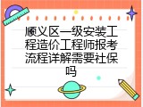 顺义区一级安装工程造价工程师报考流程详解需要社保吗