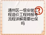 通州区一级安装工程造价工程师报考流程详解需要社保吗