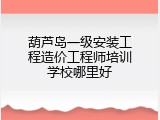 葫芦岛一级安装工程造价工程师培训学校哪里好