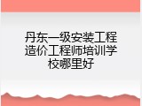 丹东一级安装工程造价工程师培训学校哪里好