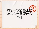 丹东一级消防工程师怎么考需要什么条件