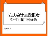 安庆会计实操报考条件和时间解析
