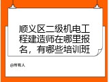 顺义区二级机电工程建造师在哪里报名，有哪些培训班