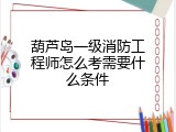 葫芦岛一级消防工程师怎么考需要什么条件
