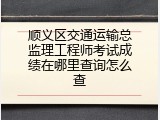 顺义区交通运输总监理工程师考试成绩在哪里查询怎么查