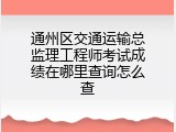 通州区交通运输总监理工程师考试成绩在哪里查询怎么查