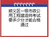 顺义区一级市政公用工程建造师考试要多少分才能合格通过