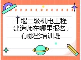十堰二级机电工程建造师在哪里报名，有哪些培训班