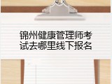 锦州健康管理师考试去哪里线下报名