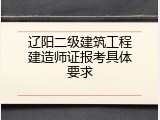 辽阳二级建筑工程建造师证报考具体要求