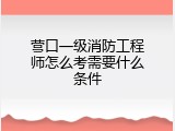 营口一级消防工程师怎么考需要什么条件
