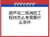 葫芦岛二级消防工程师怎么考需要什么条件
