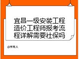 宜昌一级安装工程造价工程师报考流程详解需要社保吗