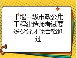 十堰一级市政公用工程建造师考试要多少分才能合格通过