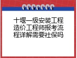 十堰一级安装工程造价工程师报考流程详解需要社保吗