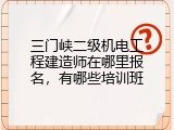 三门峡二级机电工程建造师在哪里报名，有哪些培训班