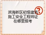 滨海新区初级建筑施工安全工程师证在哪里报考