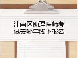 津南区助理医师考试去哪里线下报名