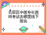 北辰区中医专长医师考试去哪里线下报名