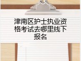 津南区护士执业资格考试去哪里线下报名