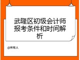 武隆区初级会计师报考条件和时间解析