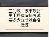 三门峡一级市政公用工程建造师考试要多少分才能合格通过