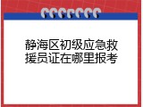 静海区初级应急救援员证在哪里报考