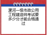 漯河一级市政公用工程建造师考试要多少分才能合格通过