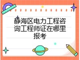 静海区电力工程咨询工程师证在哪里报考