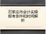 石家庄市会计实操报考条件和时间解析