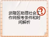 武隆区助理社会工作师报考条件和时间解析
