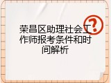 荣昌区助理社会工作师报考条件和时间解析