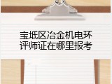 宝坻区冶金机电环评师证在哪里报考