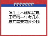 镇江土木建筑监理工程师一年考几次总共需要花多少钱