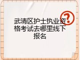 武清区护士执业资格考试去哪里线下报名