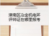 津南区冶金机电环评师证在哪里报考