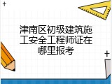 津南区初级建筑施工安全工程师证在哪里报考