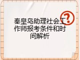 秦皇岛助理社会工作师报考条件和时间解析
