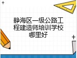 静海区一级公路工程建造师培训学校哪里好