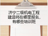 济宁二级机电工程建造师在哪里报名，有哪些培训班