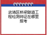 武清区桥梁隧道工程检测师证在哪里报考