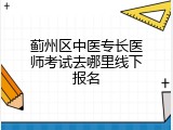 蓟州区中医专长医师考试去哪里线下报名